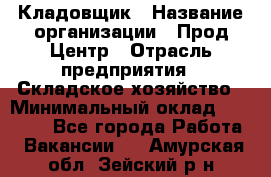 Кладовщик › Название организации ­ Прод Центр › Отрасль предприятия ­ Складское хозяйство › Минимальный оклад ­ 20 000 - Все города Работа » Вакансии   . Амурская обл.,Зейский р-н